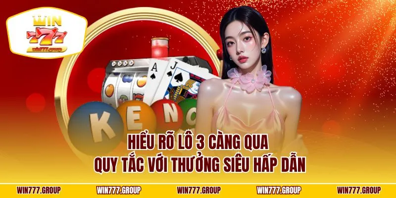Hiểu rõ lô 3 càng qua quy tắc với thưởng siêu hấp dẫn