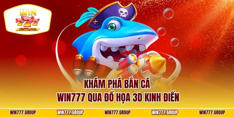 Khám phá bắn cá Win777 qua đồ họa 3D kinh điển