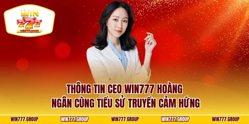 Thông tin CEO Win777 Hoàng Ngân cùng tiểu sử truyền cảm hứng