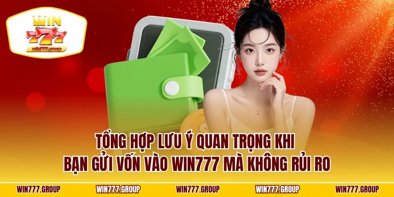 Tổng hợp lưu ý quan trọng khi bạn gửi vốn vào WIN777 mà không rủi ro